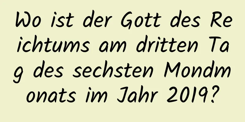 Wo ist der Gott des Reichtums am dritten Tag des sechsten Mondmonats im Jahr 2019?