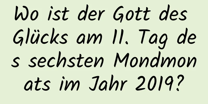 Wo ist der Gott des Glücks am 11. Tag des sechsten Mondmonats im Jahr 2019?