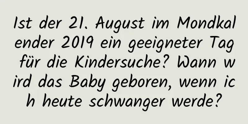 Ist der 21. August im Mondkalender 2019 ein geeigneter Tag für die Kindersuche? Wann wird das Baby geboren, wenn ich heute schwanger werde?