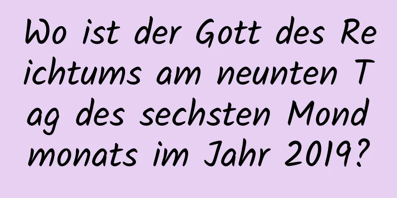 Wo ist der Gott des Reichtums am neunten Tag des sechsten Mondmonats im Jahr 2019?