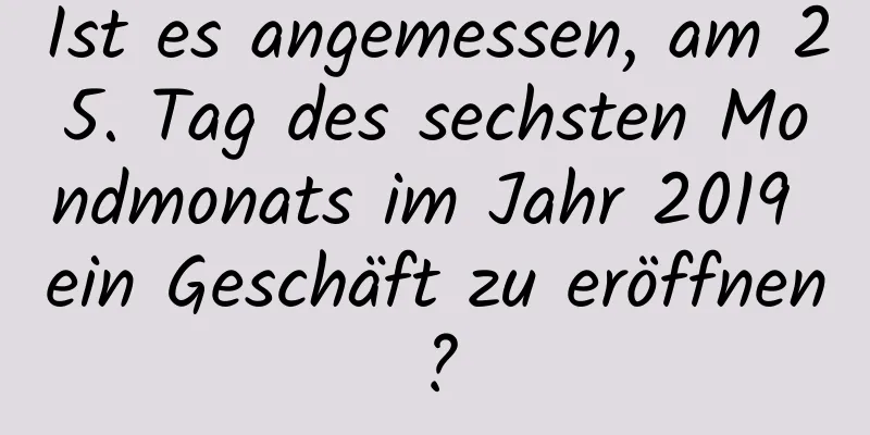 Ist es angemessen, am 25. Tag des sechsten Mondmonats im Jahr 2019 ein Geschäft zu eröffnen?