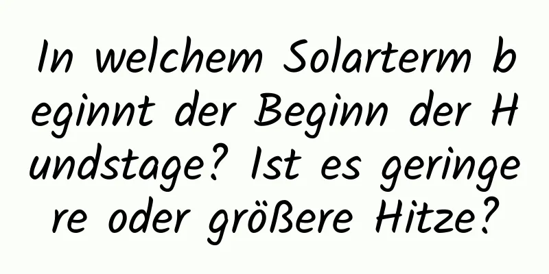 In welchem ​​Solarterm beginnt der Beginn der Hundstage? Ist es geringere oder größere Hitze?