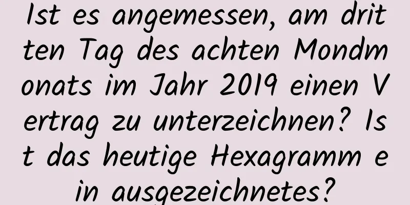 Ist es angemessen, am dritten Tag des achten Mondmonats im Jahr 2019 einen Vertrag zu unterzeichnen? Ist das heutige Hexagramm ein ausgezeichnetes?