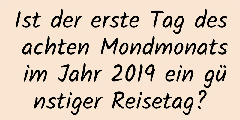 Ist der erste Tag des achten Mondmonats im Jahr 2019 ein günstiger Reisetag?