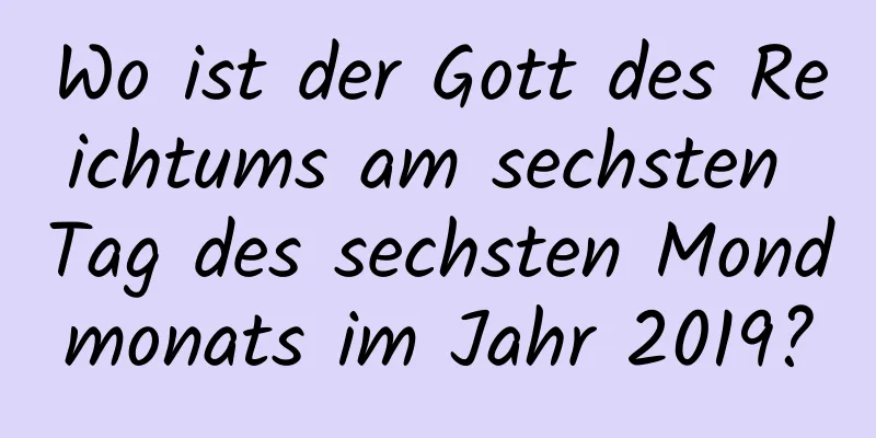 Wo ist der Gott des Reichtums am sechsten Tag des sechsten Mondmonats im Jahr 2019?