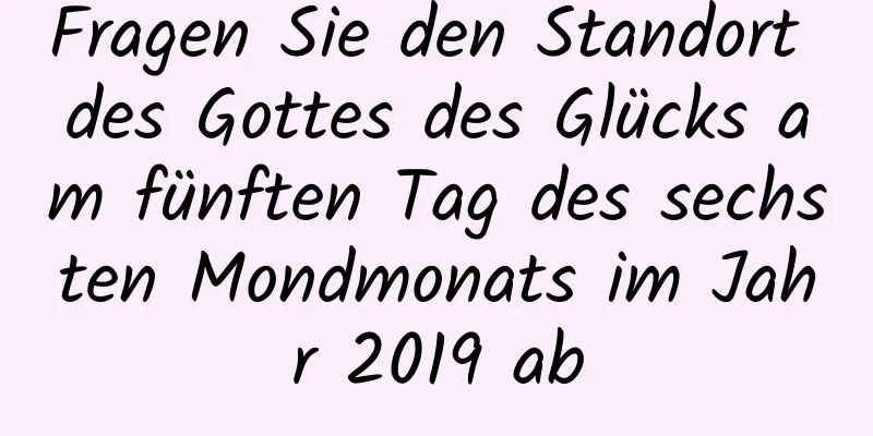 Fragen Sie den Standort des Gottes des Glücks am fünften Tag des sechsten Mondmonats im Jahr 2019 ab