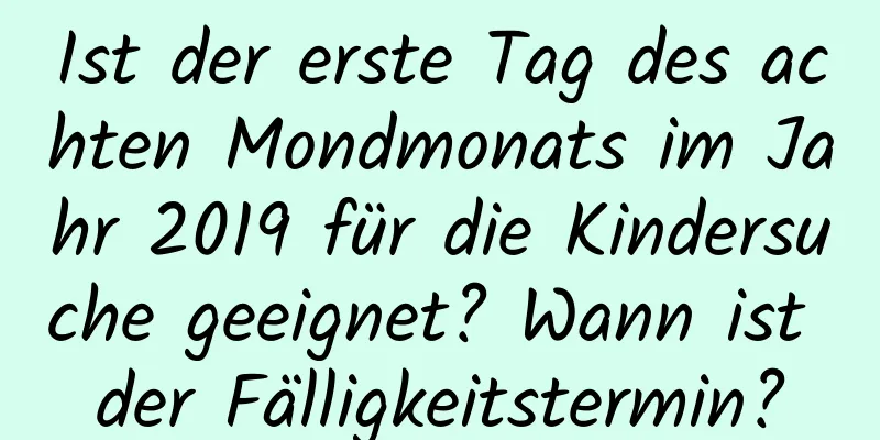 Ist der erste Tag des achten Mondmonats im Jahr 2019 für die Kindersuche geeignet? Wann ist der Fälligkeitstermin?