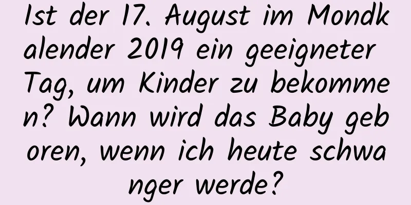 Ist der 17. August im Mondkalender 2019 ein geeigneter Tag, um Kinder zu bekommen? Wann wird das Baby geboren, wenn ich heute schwanger werde?