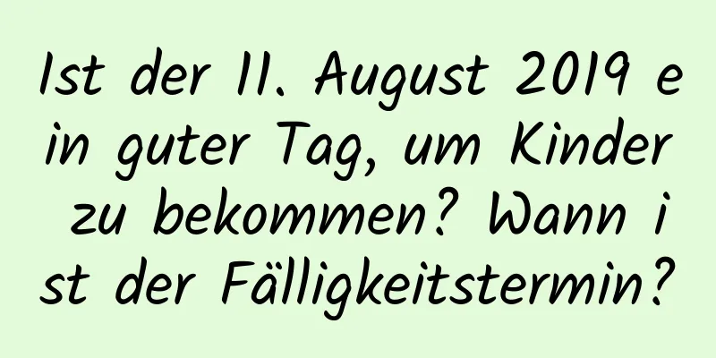 Ist der 11. August 2019 ein guter Tag, um Kinder zu bekommen? Wann ist der Fälligkeitstermin?