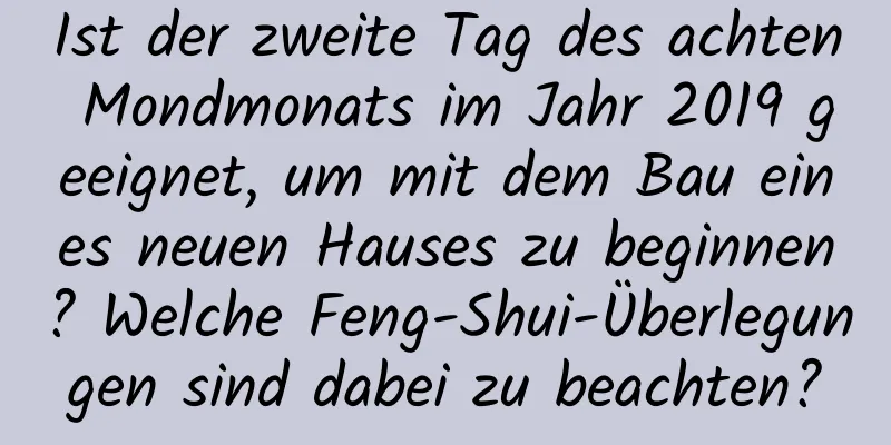 Ist der zweite Tag des achten Mondmonats im Jahr 2019 geeignet, um mit dem Bau eines neuen Hauses zu beginnen? Welche Feng-Shui-Überlegungen sind dabei zu beachten?