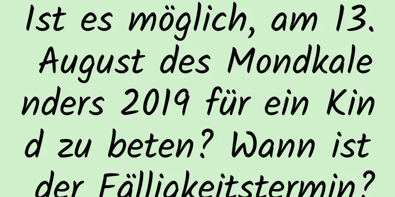 Ist es möglich, am 13. August des Mondkalenders 2019 für ein Kind zu beten? Wann ist der Fälligkeitstermin?