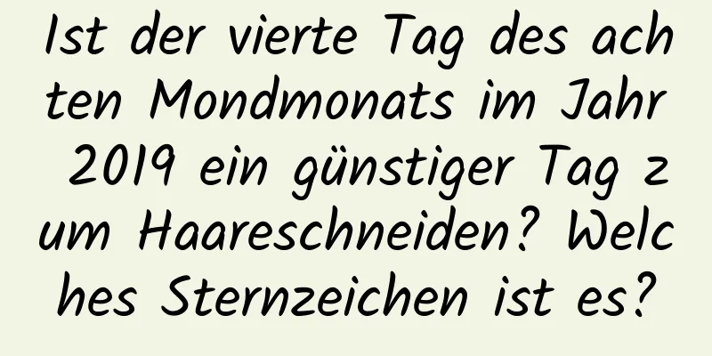 Ist der vierte Tag des achten Mondmonats im Jahr 2019 ein günstiger Tag zum Haareschneiden? Welches Sternzeichen ist es?