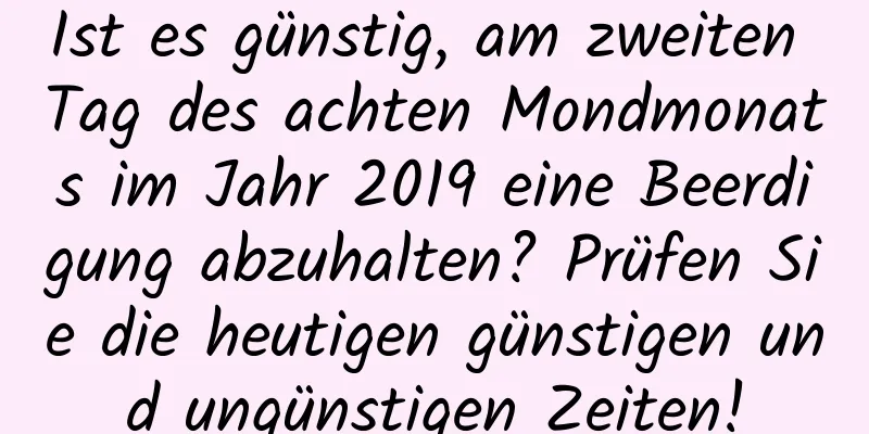 Ist es günstig, am zweiten Tag des achten Mondmonats im Jahr 2019 eine Beerdigung abzuhalten? Prüfen Sie die heutigen günstigen und ungünstigen Zeiten!