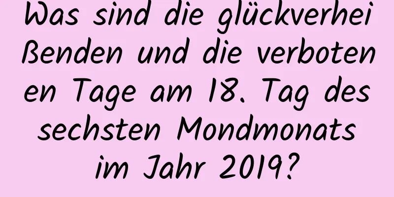 Was sind die glückverheißenden und die verbotenen Tage am 18. Tag des sechsten Mondmonats im Jahr 2019?