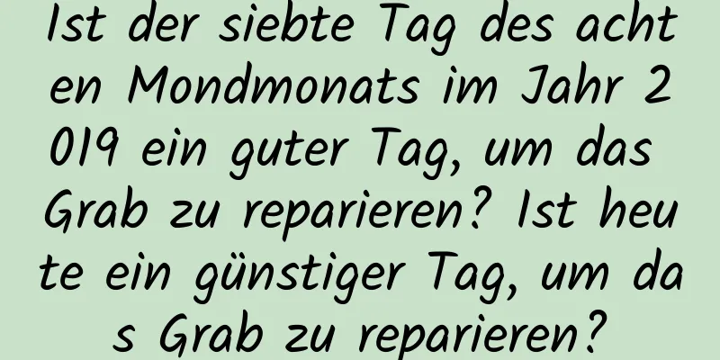 Ist der siebte Tag des achten Mondmonats im Jahr 2019 ein guter Tag, um das Grab zu reparieren? Ist heute ein günstiger Tag, um das Grab zu reparieren?