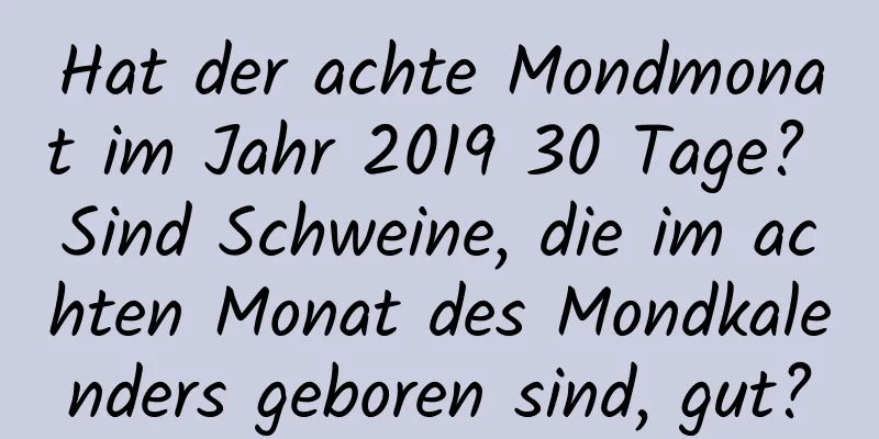 Hat der achte Mondmonat im Jahr 2019 30 Tage? Sind Schweine, die im achten Monat des Mondkalenders geboren sind, gut?