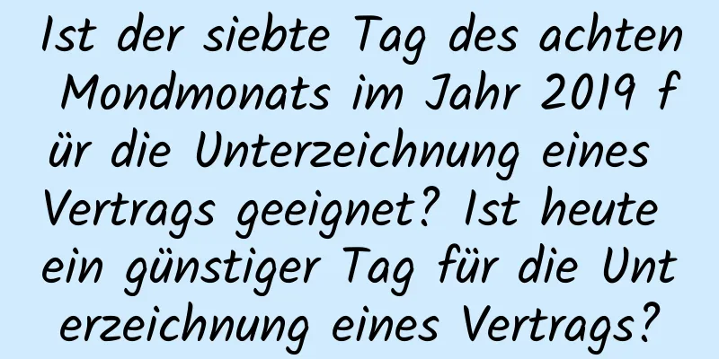 Ist der siebte Tag des achten Mondmonats im Jahr 2019 für die Unterzeichnung eines Vertrags geeignet? Ist heute ein günstiger Tag für die Unterzeichnung eines Vertrags?