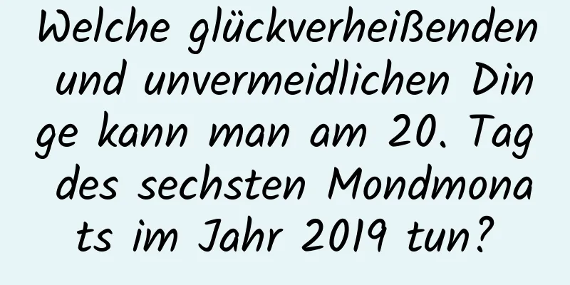 Welche glückverheißenden und unvermeidlichen Dinge kann man am 20. Tag des sechsten Mondmonats im Jahr 2019 tun?