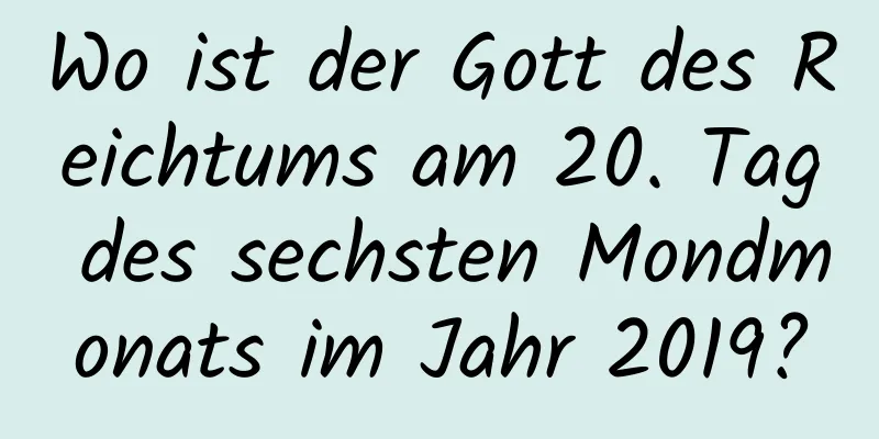 Wo ist der Gott des Reichtums am 20. Tag des sechsten Mondmonats im Jahr 2019?