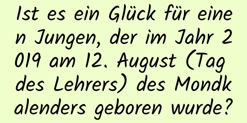 Ist es ein Glück für einen Jungen, der im Jahr 2019 am 12. August (Tag des Lehrers) des Mondkalenders geboren wurde?