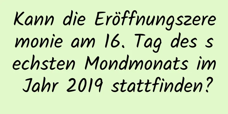 Kann die Eröffnungszeremonie am 16. Tag des sechsten Mondmonats im Jahr 2019 stattfinden?