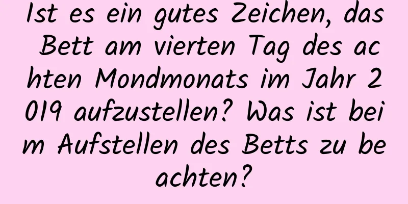 Ist es ein gutes Zeichen, das Bett am vierten Tag des achten Mondmonats im Jahr 2019 aufzustellen? Was ist beim Aufstellen des Betts zu beachten?