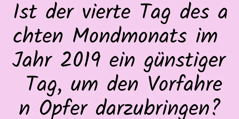 Ist der vierte Tag des achten Mondmonats im Jahr 2019 ein günstiger Tag, um den Vorfahren Opfer darzubringen?