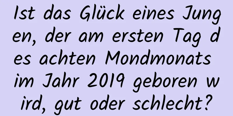 Ist das Glück eines Jungen, der am ersten Tag des achten Mondmonats im Jahr 2019 geboren wird, gut oder schlecht?