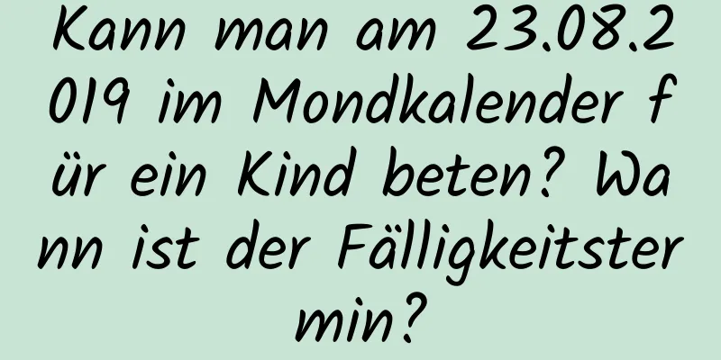 Kann man am 23.08.2019 im Mondkalender für ein Kind beten? Wann ist der Fälligkeitstermin?