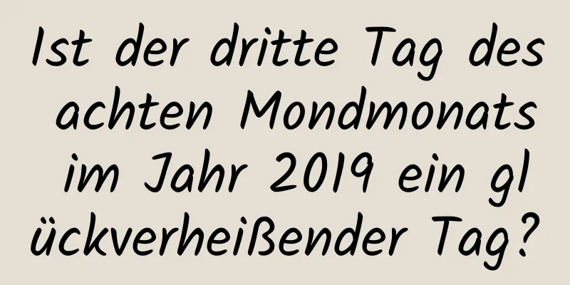 Ist der dritte Tag des achten Mondmonats im Jahr 2019 ein glückverheißender Tag?