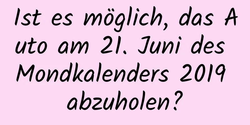 Ist es möglich, das Auto am 21. Juni des Mondkalenders 2019 abzuholen?