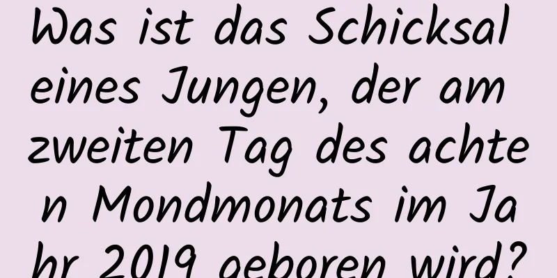 Was ist das Schicksal eines Jungen, der am zweiten Tag des achten Mondmonats im Jahr 2019 geboren wird?