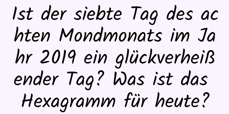 Ist der siebte Tag des achten Mondmonats im Jahr 2019 ein glückverheißender Tag? Was ist das Hexagramm für heute?