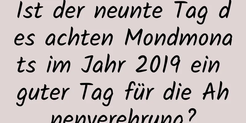 Ist der neunte Tag des achten Mondmonats im Jahr 2019 ein guter Tag für die Ahnenverehrung?