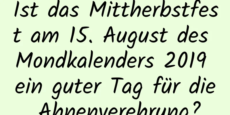 Ist das Mittherbstfest am 15. August des Mondkalenders 2019 ein guter Tag für die Ahnenverehrung?