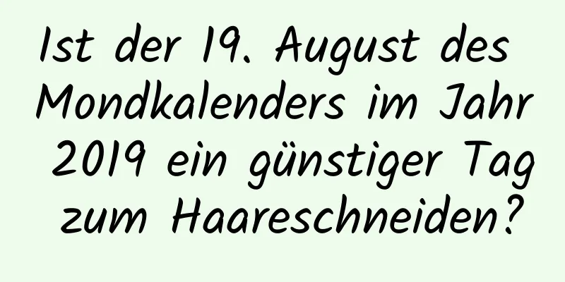 Ist der 19. August des Mondkalenders im Jahr 2019 ein günstiger Tag zum Haareschneiden?