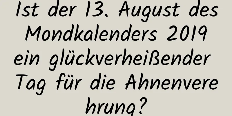 Ist der 13. August des Mondkalenders 2019 ein glückverheißender Tag für die Ahnenverehrung?