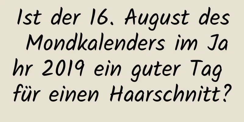 Ist der 16. August des Mondkalenders im Jahr 2019 ein guter Tag für einen Haarschnitt?