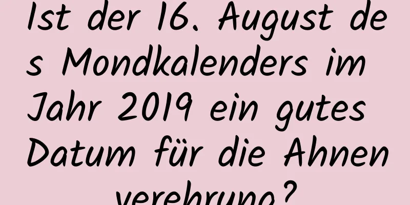 Ist der 16. August des Mondkalenders im Jahr 2019 ein gutes Datum für die Ahnenverehrung?