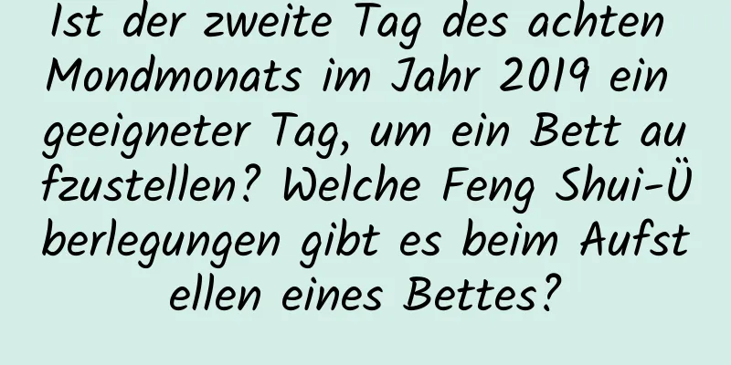 Ist der zweite Tag des achten Mondmonats im Jahr 2019 ein geeigneter Tag, um ein Bett aufzustellen? Welche Feng Shui-Überlegungen gibt es beim Aufstellen eines Bettes?