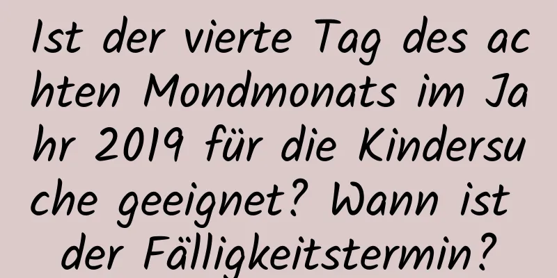 Ist der vierte Tag des achten Mondmonats im Jahr 2019 für die Kindersuche geeignet? Wann ist der Fälligkeitstermin?