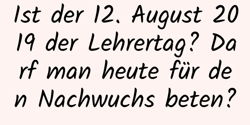 Ist der 12. August 2019 der Lehrertag? Darf man heute für den Nachwuchs beten?