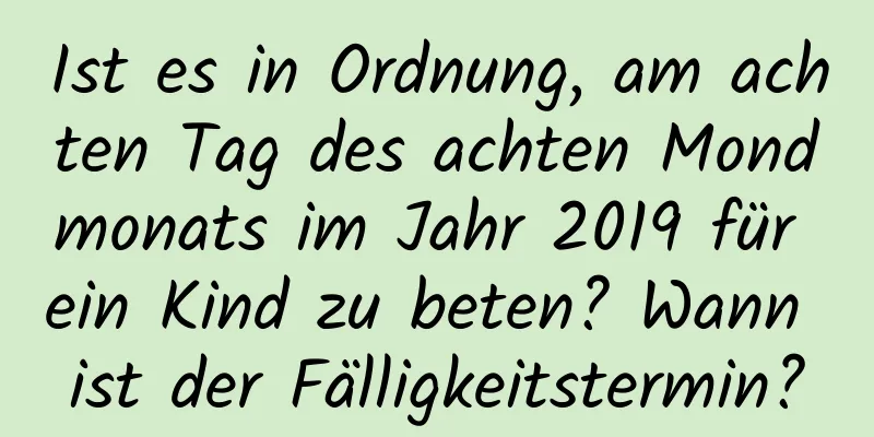 Ist es in Ordnung, am achten Tag des achten Mondmonats im Jahr 2019 für ein Kind zu beten? Wann ist der Fälligkeitstermin?