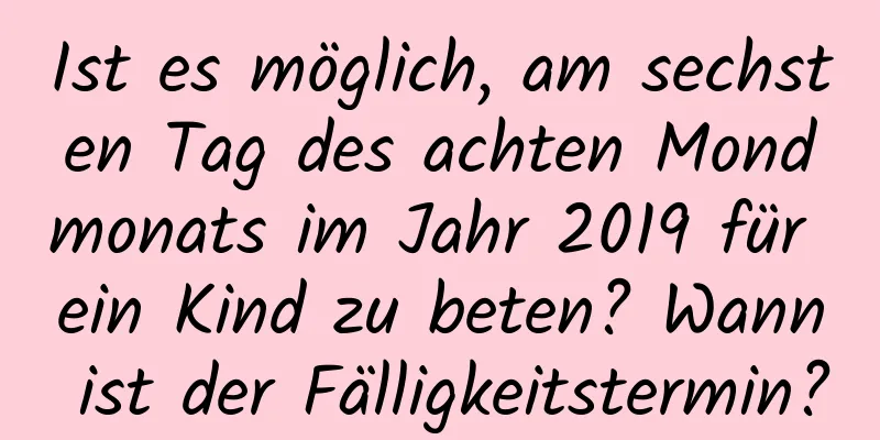 Ist es möglich, am sechsten Tag des achten Mondmonats im Jahr 2019 für ein Kind zu beten? Wann ist der Fälligkeitstermin?