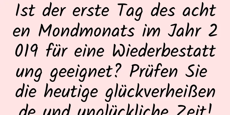 Ist der erste Tag des achten Mondmonats im Jahr 2019 für eine Wiederbestattung geeignet? Prüfen Sie die heutige glückverheißende und unglückliche Zeit!