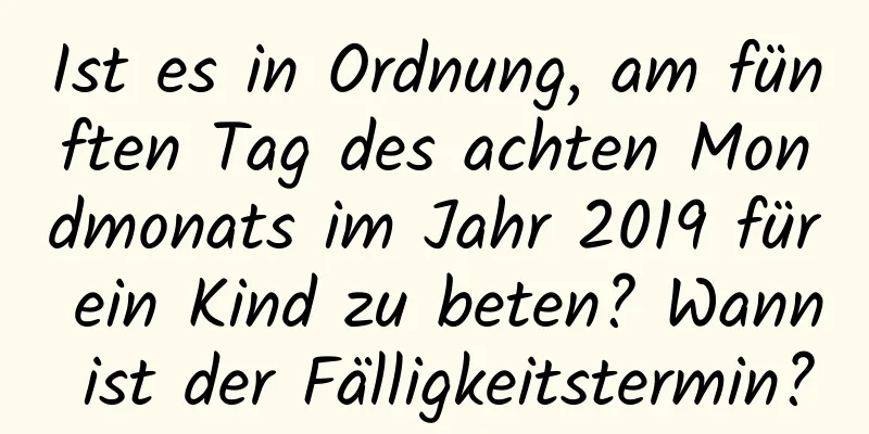 Ist es in Ordnung, am fünften Tag des achten Mondmonats im Jahr 2019 für ein Kind zu beten? Wann ist der Fälligkeitstermin?