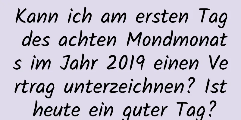 Kann ich am ersten Tag des achten Mondmonats im Jahr 2019 einen Vertrag unterzeichnen? Ist heute ein guter Tag?