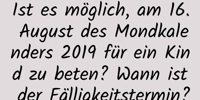 Ist es möglich, am 16. August des Mondkalenders 2019 für ein Kind zu beten? Wann ist der Fälligkeitstermin?