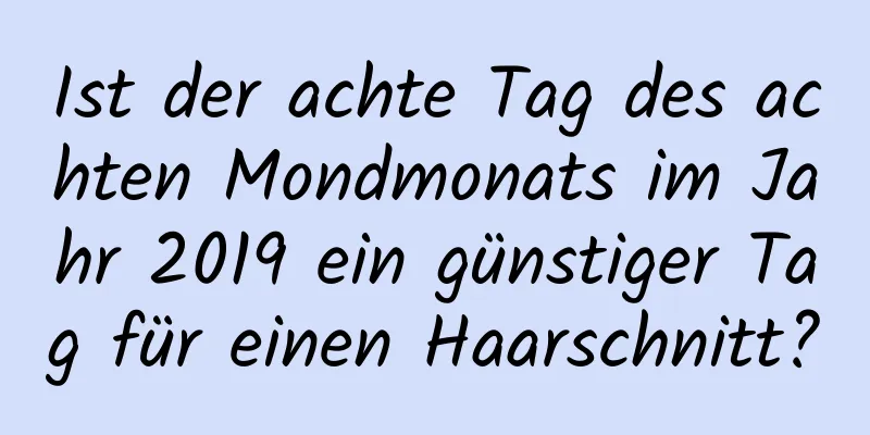 Ist der achte Tag des achten Mondmonats im Jahr 2019 ein günstiger Tag für einen Haarschnitt?