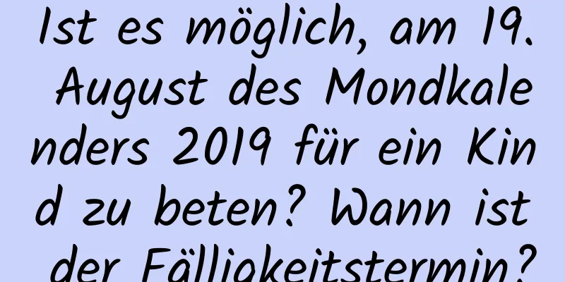 Ist es möglich, am 19. August des Mondkalenders 2019 für ein Kind zu beten? Wann ist der Fälligkeitstermin?